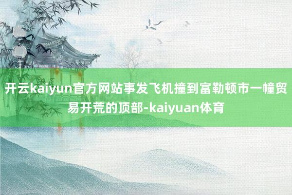 开云kaiyun官方网站事发飞机撞到富勒顿市一幢贸易开荒的顶部-kaiyuan体育