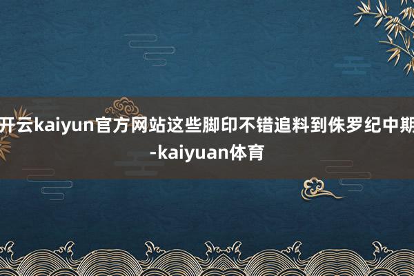 开云kaiyun官方网站这些脚印不错追料到侏罗纪中期-kaiyuan体育