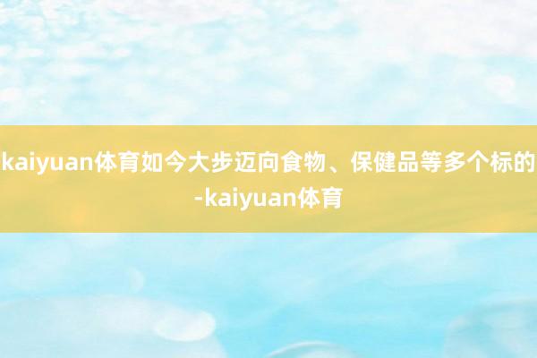 kaiyuan体育如今大步迈向食物、保健品等多个标的-kaiyuan体育