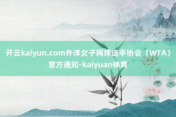 开云kaiyun.com外洋女子网球选手协会（WTA）官方通知-kaiyuan体育