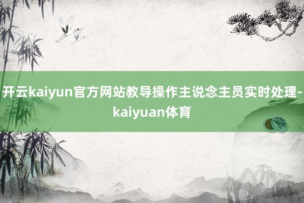 开云kaiyun官方网站教导操作主说念主员实时处理-kaiyuan体育