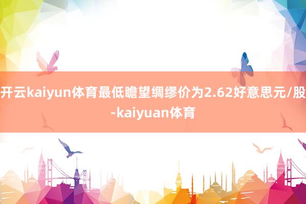 开云kaiyun体育最低瞻望绸缪价为2.62好意思元/股-kaiyuan体育