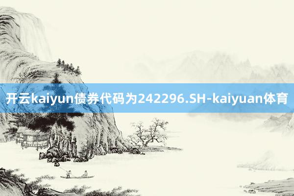 开云kaiyun债券代码为242296.SH-kaiyuan体育