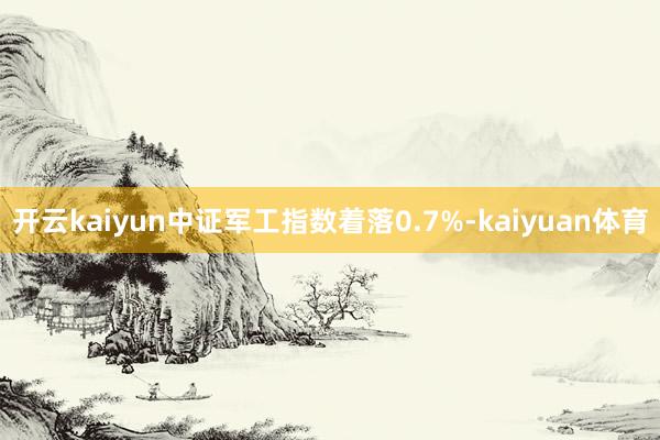 开云kaiyun中证军工指数着落0.7%-kaiyuan体育