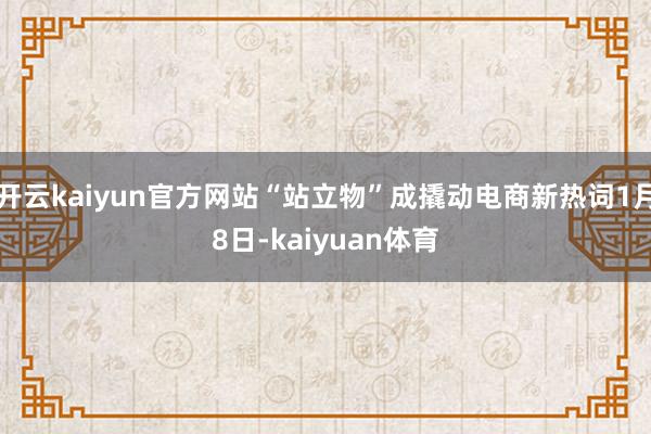 开云kaiyun官方网站“站立物”成撬动电商新热词1月8日-kaiyuan体育