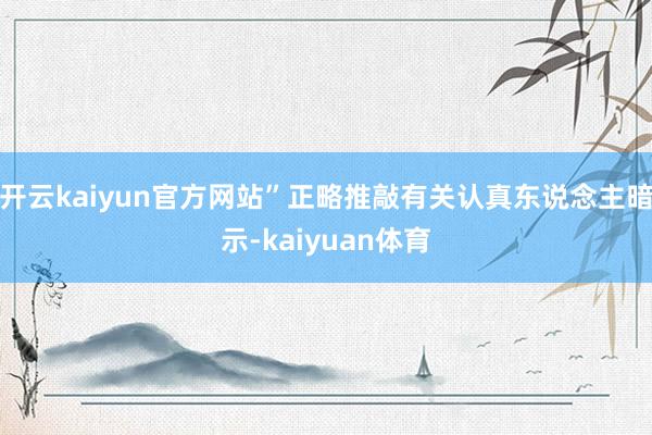 开云kaiyun官方网站”正略推敲有关认真东说念主暗示-kaiyuan体育