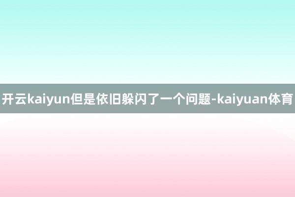 开云kaiyun但是依旧躲闪了一个问题-kaiyuan体育