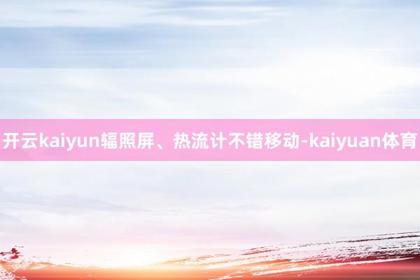 开云kaiyun辐照屏、热流计不错移动-kaiyuan体育