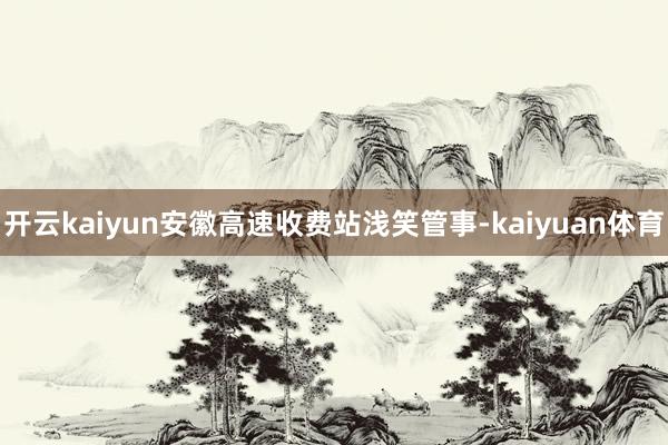 开云kaiyun安徽高速收费站浅笑管事-kaiyuan体育