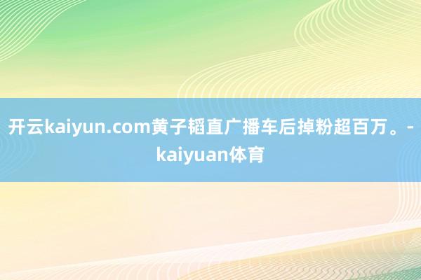 开云kaiyun.com黄子韬直广播车后掉粉超百万。-kaiyuan体育