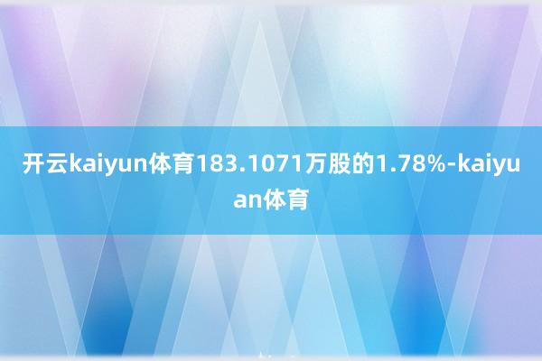 开云kaiyun体育183.1071万股的1.78%-kaiyuan体育