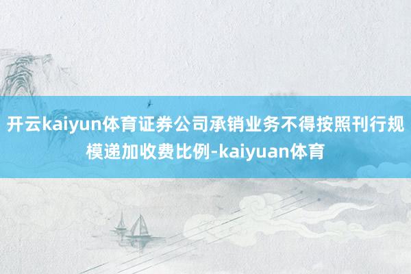 开云kaiyun体育证券公司承销业务不得按照刊行规模递加收费比例-kaiyuan体育