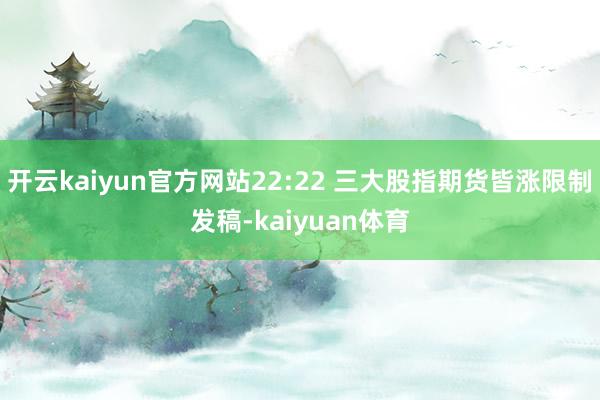 开云kaiyun官方网站22:22 三大股指期货皆涨限制发稿-kaiyuan体育