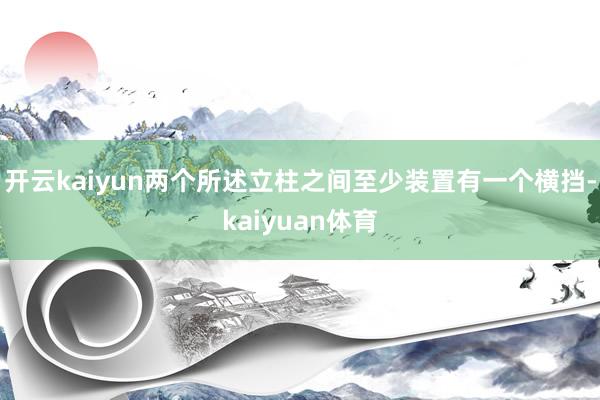 开云kaiyun两个所述立柱之间至少装置有一个横挡-kaiyuan体育