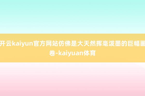 开云kaiyun官方网站仿佛是大天然挥毫泼墨的巨幅画卷-kaiyuan体育