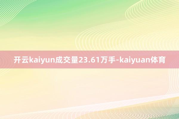 开云kaiyun成交量23.61万手-kaiyuan体育