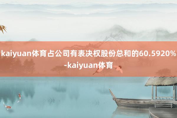 kaiyuan体育占公司有表决权股份总和的60.5920%-kaiyuan体育