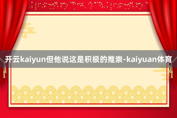 开云kaiyun但他说这是积极的推崇-kaiyuan体育