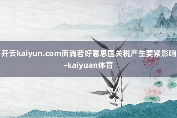 开云kaiyun.com而淌若好意思国关税产生要紧影响-kaiyuan体育