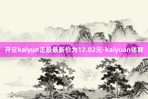 开云kaiyun正股最新价为12.02元-kaiyuan体育