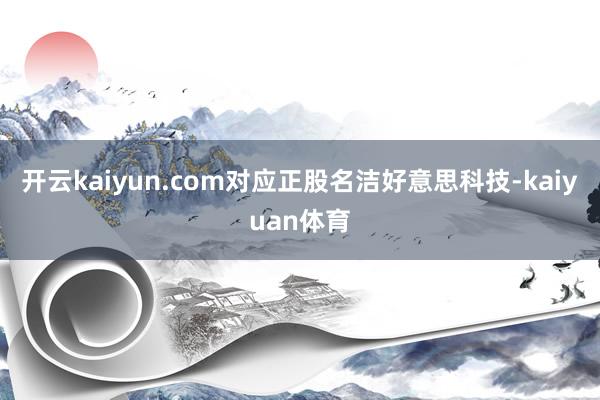 开云kaiyun.com对应正股名洁好意思科技-kaiyuan体育