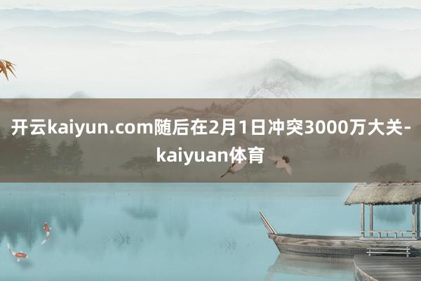 开云kaiyun.com随后在2月1日冲突3000万大关-kaiyuan体育