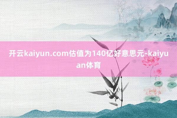 开云kaiyun.com估值为140亿好意思元-kaiyuan体育