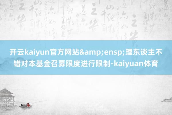 开云kaiyun官方网站&ensp;理东谈主不错对本基金召募限度进行限制-kaiyuan体育