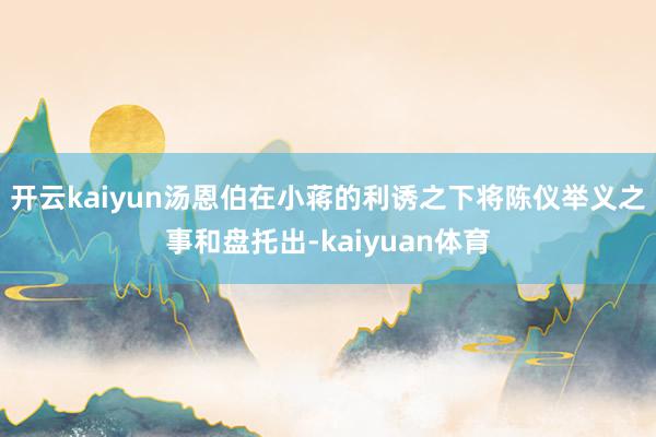 开云kaiyun汤恩伯在小蒋的利诱之下将陈仪举义之事和盘托出-kaiyuan体育