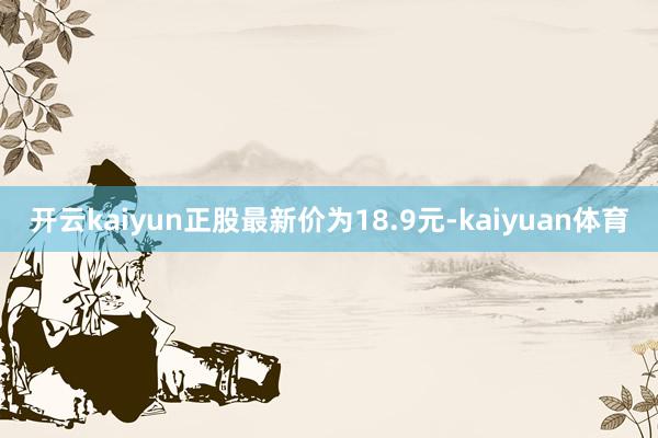 开云kaiyun正股最新价为18.9元-kaiyuan体育