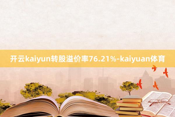 开云kaiyun转股溢价率76.21%-kaiyuan体育