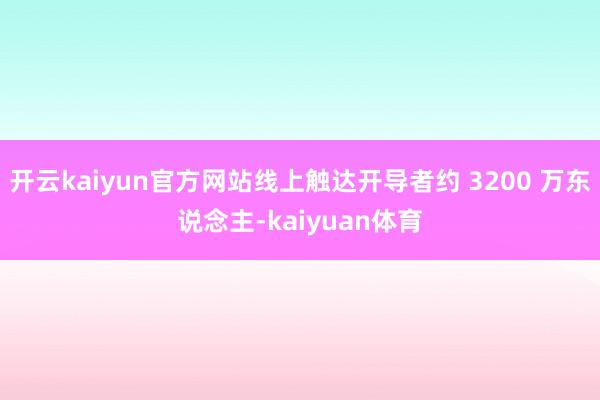 开云kaiyun官方网站线上触达开导者约 3200 万东说念主-kaiyuan体育