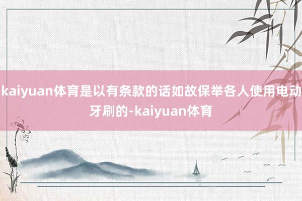 kaiyuan体育是以有条款的话如故保举各人使用电动牙刷的-kaiyuan体育